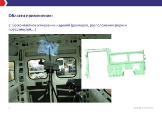 Области применения:
2. Бесконтактное измерение изделий (размеров, расположения форм и
поверхностей,…)
5 www.gk-it-consult.ru
 