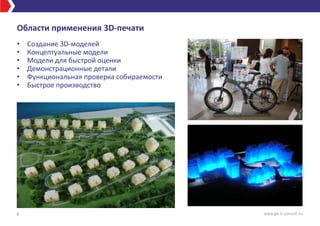 Области применения 3D-печати
8 www.gk-it-consult.ru
• Создание 3D-моделей
• Концептуальные модели
• Модели для быстрой оценки
• Демонстрационные детали
• Функциональная проверка собираемости
• Быстрое производство
 