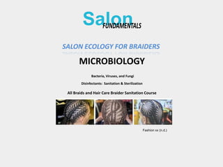 SALON ECOLOGY FOR BRAIDERS
MICROBIOLOGY
Salon
Fashion xx (n.d.)
All Braids and Hair Care Braider Sanitation Course
Bacteria, Viruses, and Fungi
Disinfectants: Sanitation & Sterilization
 