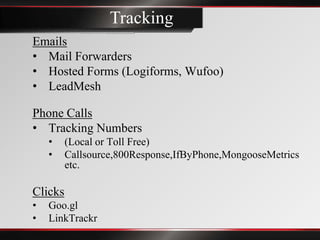 Tracking
Emails
• Mail Forwarders
• Hosted Forms (Logiforms, Wufoo)
• LeadMesh

Phone Calls
• Tracking Numbers
    •    (Local or Toll Free)
    •    Callsource,800Response,IfByPhone,MongooseMetrics
         etc.

Clicks
•   Goo.gl
•   LinkTrackr
 