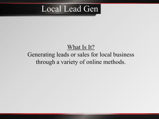 Local Lead Gen



               What Is It?
Generating leads or sales for local business
  through a variety of online methods.
 