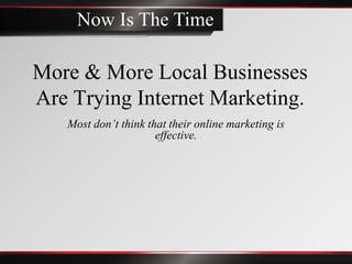 Now Is The Time

More & More Local Businesses
Are Trying Internet Marketing.
   Most don’t think that their online marketing is
                      effective.
 