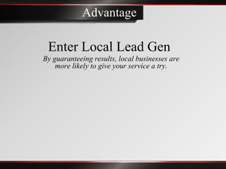 Advantage

 Enter Local Lead Gen
By guaranteeing results, local businesses are
    more likely to give your service a try.
 