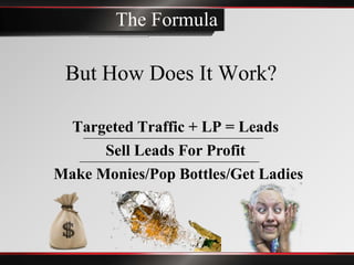 The Formula

 But How Does It Work?

 Targeted Traffic + LP = Leads
      Sell Leads For Profit
Make Monies/Pop Bottles/Get Ladies
 