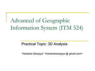 Advanced of Geographic Information System (ITM 524) Practical Topic: 3D Analysis “ Hartanto Sanjaya” <hartantosanjaya @ gmail.com> 