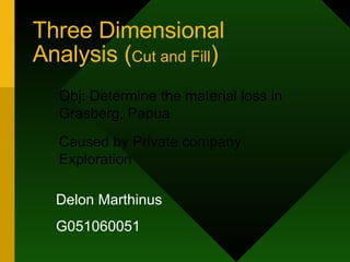 Three Dimensional Analysis ( Cut and Fill ) Delon Marthinus G051060051 Obj: Determine the material loss in Grasberg, Papua Caused by Private company Exploration 