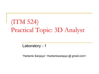 (ITM 524) Practical Topic: 3D Analyst Laboratory - 1 “ Hartanto Sanjaya” <hartantosanjaya @ gmail.com> 