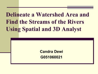 Delineate a Watershed Area and Find the Streams of the Rivers Using Spatial and 3D Analyst Candra Dewi G051060021 