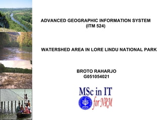 WATERSHED AREA IN LORE LINDU NATIONAL PARK ADVANCED GEOGRAPHIC INFORMATION SYSTEM (ITM 524) BROTO RAHARJO G051054021 