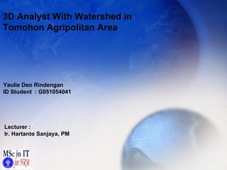 3D Analyst With Watershed in  Tomohon Agripolitan Area Yaulie Deo Rindengan ID Student  : G051054041 Lecturer : Ir. Hartanto Sanjaya, PM 