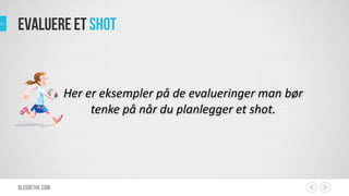 Evaluere et shot

Her	
  er	
  eksempler	
  på	
  de	
  evalueringer	
  man	
  bør	
  
tenke	
  på	
  når	
  du	
  planlegger	
  et	
  shot.

olegoethe.com

 