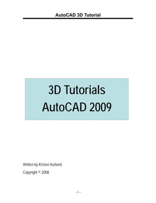 AutoCAD 3D Tutorial

3D Tutorials
AutoCAD 2009

Written by Kristen Kurland
Copyright © 2008

-1-

 