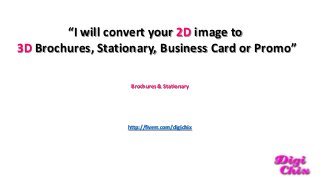 “I will convert your 2D image to
3D Brochures, Stationary, Business Card or Promo”
Brochures & Stationary

http://fiverr.com/digichix

 