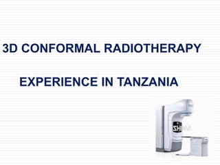 3D CONFORMAL RADIOTHERAPY
EXPERIENCE IN TANZANIA
 