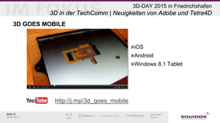 Seite 10
06.05.2015
3D-DAY 2015 in Friedrichshafen
3D in der TechComm | Neuigkeiten von Adobe und Tetra4D
3D GOES MOBILE
»iOS
»Android
»Windows 8.1 Tablet
http://j.mp/3d_goes_mobile
 