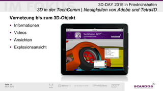 Seite 13
06.05.2015
3D-DAY 2015 in Friedrichshafen
3D in der TechComm | Neuigkeiten von Adobe und Tetra4D
Vernetzung bis zum 3D-Objekt
 Informationen
 Videos
 Ansichten
 Explosionsansicht
 