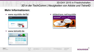 Seite 3
06.05.2015
3D-DAY 2015 in Friedrichshafen
3D in der TechComm | Neuigkeiten von Adobe und Tetra4D
Mehr Informationen:
 www.squidds.de/3d
 www.tetra4d.de
 slideshare.net/squidds
 