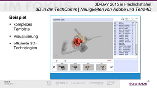 Seite 8
06.05.2015
3D-DAY 2015 in Friedrichshafen
3D in der TechComm | Neuigkeiten von Adobe und Tetra4D
Beispiel
 komplexes
Template
 Visualisierung
 effiziente 3D-
Technologien
 