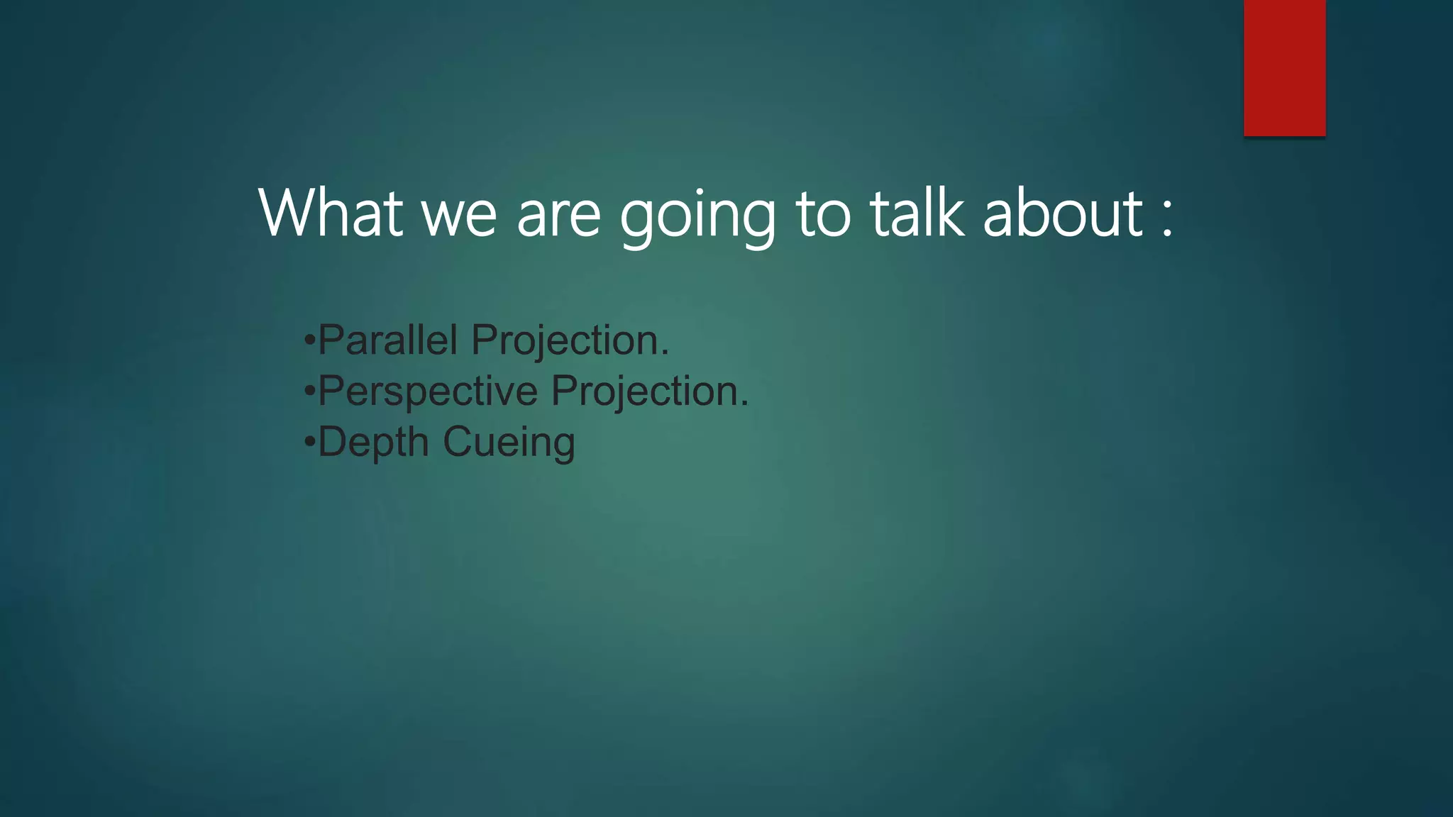 What we are going to talk about :
•Parallel Projection.
•Perspective Projection.
•Depth Cueing
 