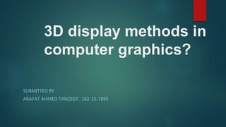 3D display methods in
computer graphics?
SUBMITTED BY :
ARAFAT AHMED TANZEER : 162-15-7895
 