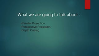 What we are going to talk about :
•Parallel Projection.
•Perspective Projection.
•Depth Cueing
 