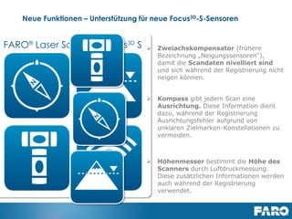 Revised: 01 July 2013 © 2013 FARO | EU-EU-04REF101-017
SCENE 5.2 - Overview
▪ Support for Focus3D X 330
▪ SCENE WebShare Cloud Integration
▪ Improved Visualization
▪ Auto Clustering
▪ Multi Clipping Box
▪ Multi Ortho Photo
▪ Performance Improvements
 