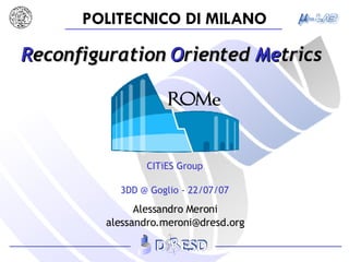 R econfiguration  O riented  Me trics Alessandro Meroni [email_address] CITiES Group 3DD @ Goglio - 22/07/07 