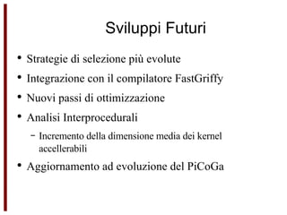 Sviluppi Futuri Strategie di selezione più evolute Integrazione con il compilatore FastGriffy Nuovi passi di ottimizzazione Analisi Interprocedurali Incremento della dimensione media dei kernel accellerabili Aggiornamento ad evoluzione del PiCoGa 
