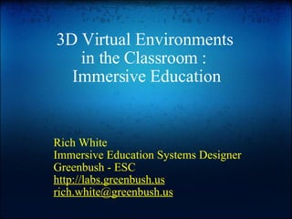 3D Virtual Environments  in the Classroom :  Immersive Education Rich White Immersive Education Systems Designer Greenbush - ESC http://labs.greenbush.us [email_address] 