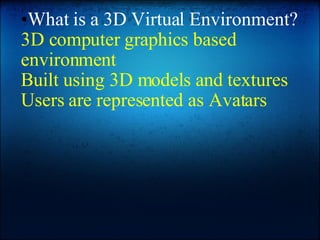 What is a 3D Virtual Environment? 3D computer graphics based environment Built using 3D models and textures Users are represented as Avatars 