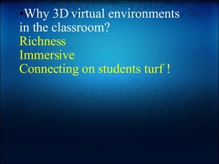 Why 3D virtual environments in the classroom? Richness  Immersive Connecting on students turf ! 