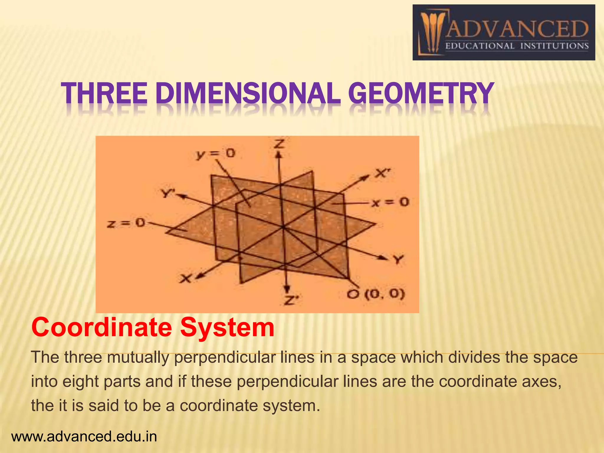 THREE DIMENSIONAL GEOMETRY
Coordinate System
The three mutually perpendicular lines in a space which divides the space
into eight parts and if these perpendicular lines are the coordinate axes,
the it is said to be a coordinate system.
www.advanced.edu.in
 