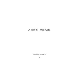 Elastic Image Software LLC
2
A Talk in Three Acts
 