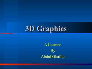 3D Graphics A Lecture  By Abdul Ghaffar 