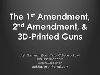 The 1st Amendment, 
2nd Amendment, & 
3D-Printed Guns 
Josh Blackman (South Texas College of Law) 
JoshBlackman.com 
@JoshMBlackman 
JoshBlackman@gmail.com 
 