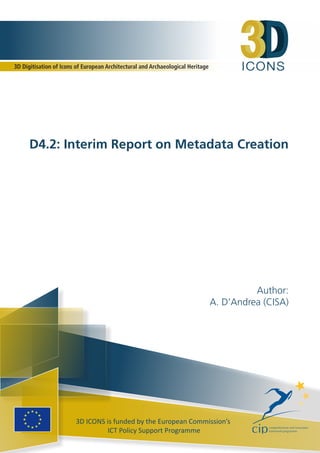 ICONS
3D ICONS is funded by the European Commission’s
ICT Policy Support Programme
D4.2: Interim Report on Metadata Creation
Author:
A. D’Andrea (CISA)
3D Digitisation of Icons of European Architectural and Archaeological Heritage
 