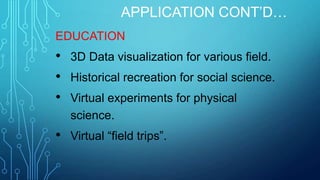APPLICATION CONT’D…
EDUCATION

•
•
•

3D Data visualization for various field.

•

Virtual “field trips”.

Historical recreation for social science.
Virtual experiments for physical
science.

 