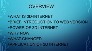 OVERVIEW

•WHAT IS 3D-INTERNET
•BRIEF INTRODUCTION TO WEB VERSION
•POWER OF 3D INTERNET
•WHY NOW
•WHAT CHANGED
•APPLICATION OF 3D INTERNET

 