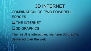 3D INTERNET
COMBINATION OF TWO POWERFUL
FORCES

 THE INTERNET
 3D GRAPHICS
The result is interactive, real time 3d graphic
delivered over the web

 