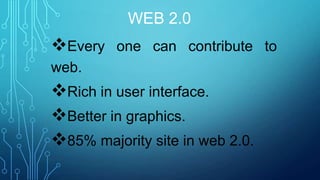 WEB 2.0

Every one can contribute to
web.

Rich in user interface.
Better in graphics.
85% majority site in web 2.0.

 