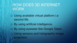 HOW DOES 3D INTERNET
WORK
o

Using available virtual platform i.e
second life.

o
o
o

By using artificial intelligence.
By using eyewear like Google Glass.
Using sensors and holographic image
projection.

 