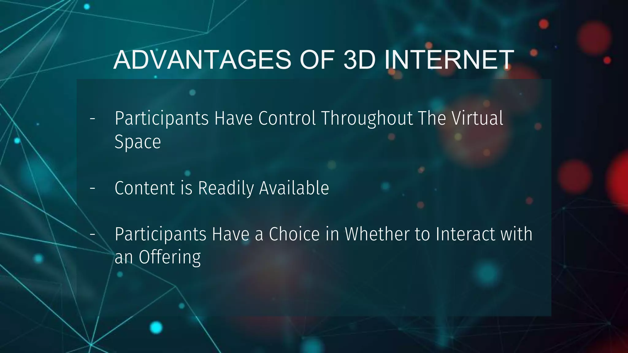 ADVANTAGES OF 3D INTERNET
- Participants Have Control Throughout The Virtual
Space
- Content is Readily Available
- Participants Have a Choice in Whether to Interact with
an Offering
 
