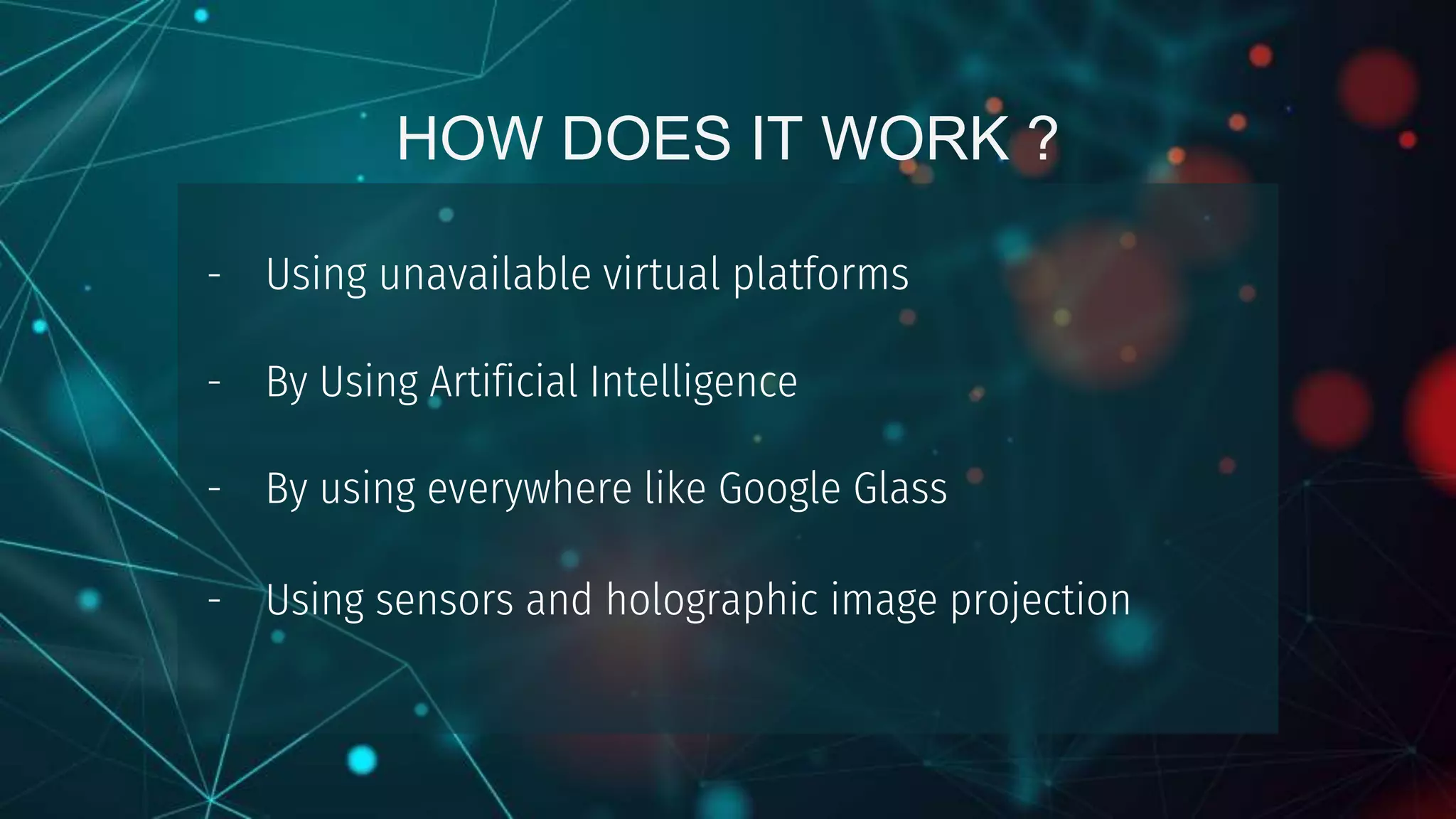 HOW DOES IT WORK ?
- Using unavailable virtual platforms
- By Using Artificial Intelligence
- By using everywhere like Google Glass
- Using sensors and holographic image projection
 