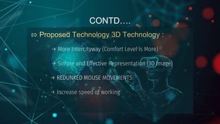 ⇰ Proposed Technology 3D Technology :
→ More Intercityway (Comfort Level Is More)
→ Simple and Effective Representation (3D Image)
→ REDUNKED MOUSE MOVEMENTS
→ Increase speed of working
CONTD….
 