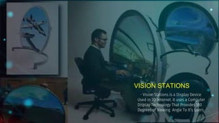 VISION STATIONS
- Vision Stations is a Display Device
Used in 3D Internet. It uses a Computer
Display Technology That Provides 180
Degrees of Viewing Angle To It’s Users
 