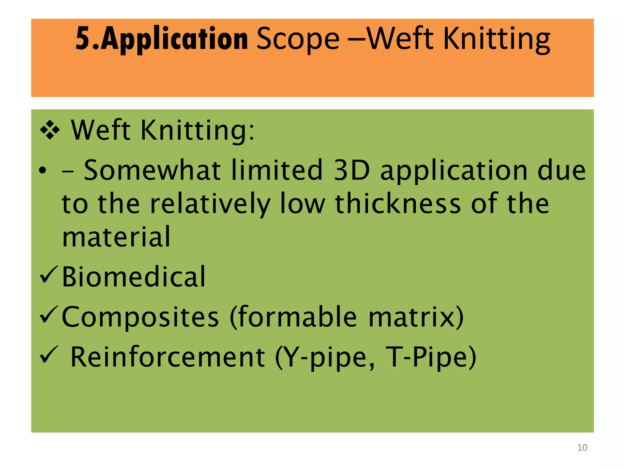 5.Application Scope –Weft Knitting
 Weft Knitting:
• – Somewhat limited 3D application due
to the relatively low thickness of the
material
Biomedical
Composites (formable matrix)
 Reinforcement (Y-pipe, T-Pipe)
10
 