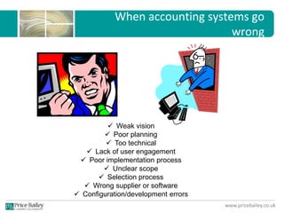 www.pricebailey.co.uk
When accounting systems go
wrong
 Weak vision
 Poor planning
 Too technical
 Lack of user engagement
 Poor implementation process
 Unclear scope
 Selection process
 Wrong supplier or software
 Configuration/development errors
 