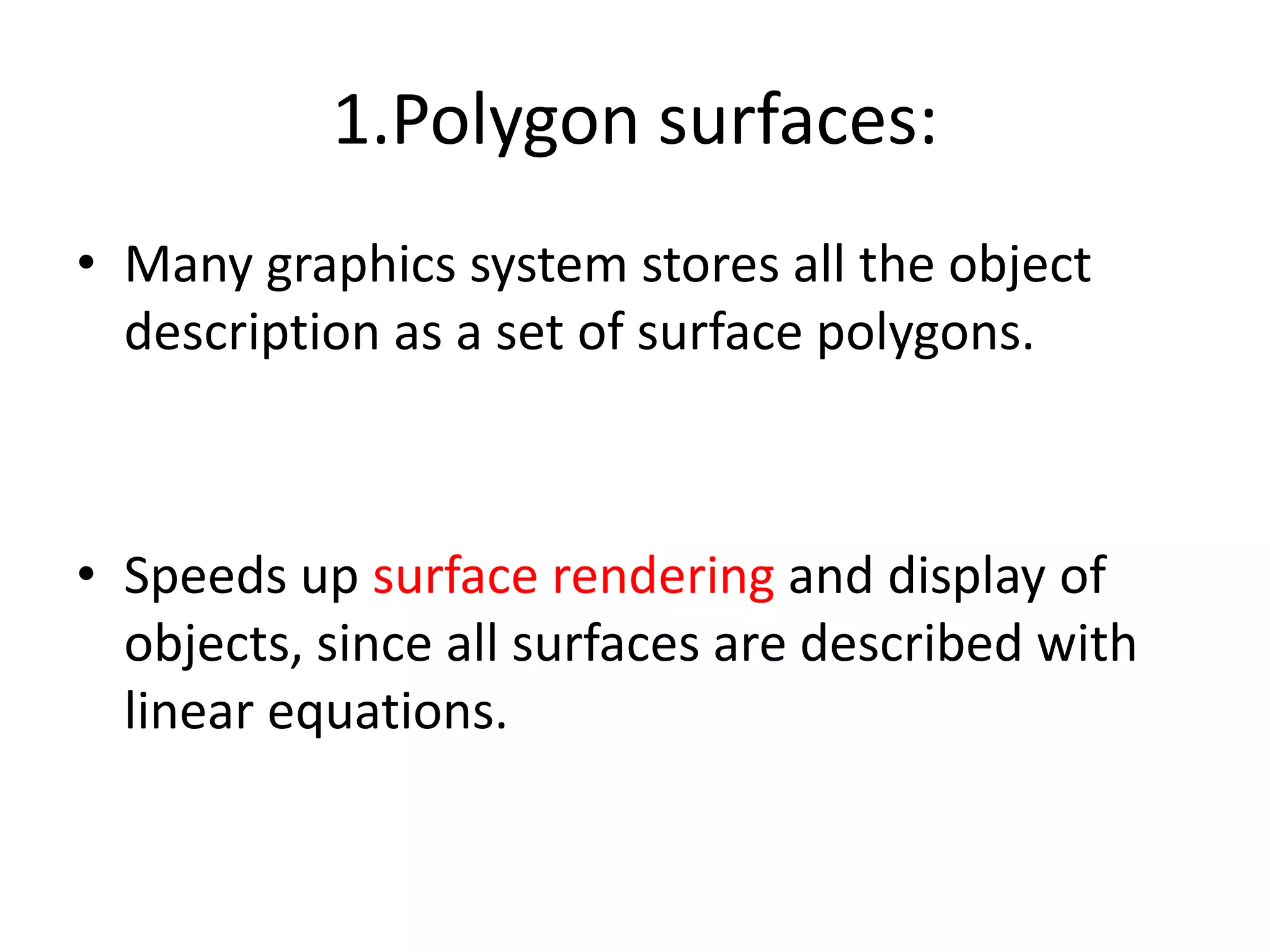 1.Polygon surfaces:
• Many graphics system stores all the object
description as a set of surface polygons.
• Speeds up surface rendering and display of
objects, since all surfaces are described with
linear equations.
 