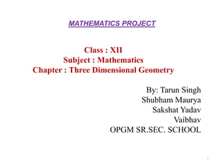 MATHEMATICS PROJECT
Class : XII
Subject : Mathematics
Chapter : Three Dimensional Geometry
By: Tarun Singh
Shubham Maurya
Sakshat Yadav
Vaibhav
OPGM SR.SEC. SCHOOL
1
 
