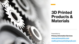 3D Printed
Products &
Materials
Presentation by
Primary Information Services
www.primaryinfo.com
mailto:primaryinfo@gmail....